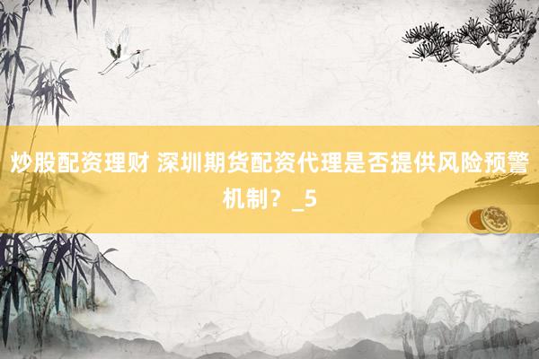 炒股配资理财 深圳期货配资代理是否提供风险预警机制？_5