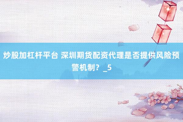 炒股加杠杆平台 深圳期货配资代理是否提供风险预警机制？_5