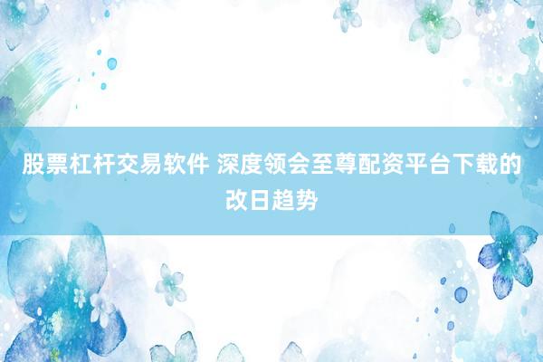 股票杠杆交易软件 深度领会至尊配资平台下载的改日趋势