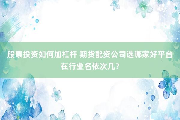 股票投资如何加杠杆 期货配资公司选哪家好平台在行业名依次几？