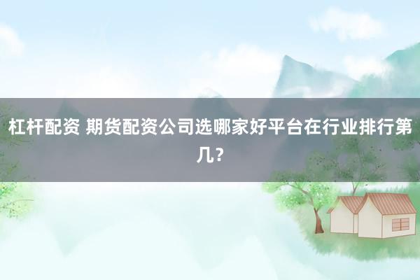 杠杆配资 期货配资公司选哪家好平台在行业排行第几？