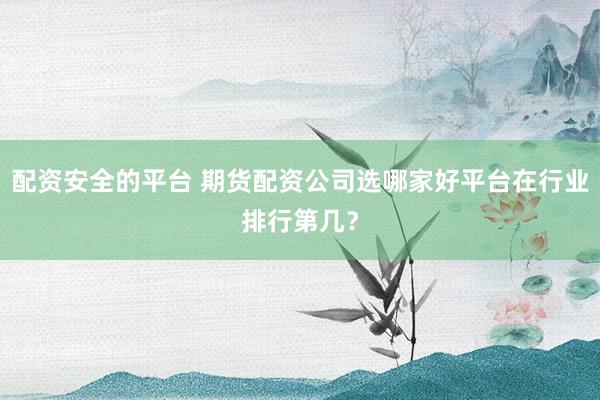 配资安全的平台 期货配资公司选哪家好平台在行业排行第几？