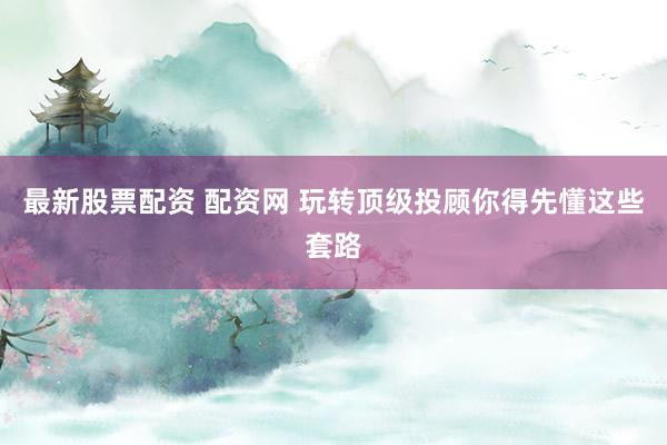 最新股票配资 配资网 玩转顶级投顾你得先懂这些套路