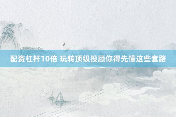 配资杠杆10倍 玩转顶级投顾你得先懂这些套路