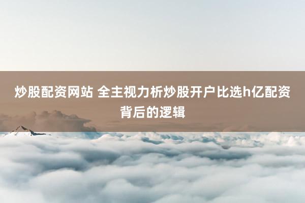 炒股配资网站 全主视力析炒股开户比选h亿配资背后的逻辑