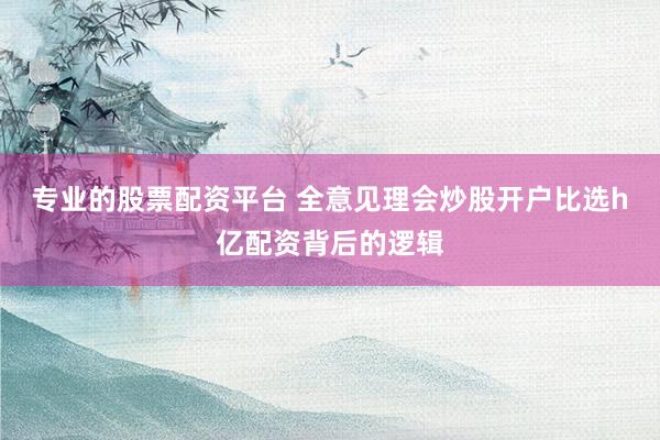 专业的股票配资平台 全意见理会炒股开户比选h亿配资背后的逻辑
