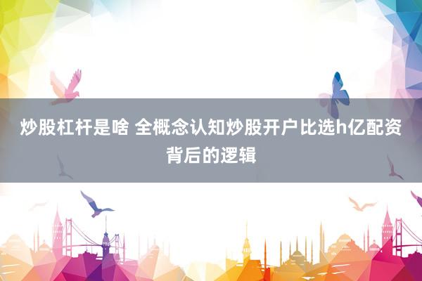 炒股杠杆是啥 全概念认知炒股开户比选h亿配资背后的逻辑