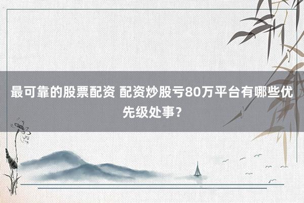 最可靠的股票配资 配资炒股亏80万平台有哪些优先级处事？