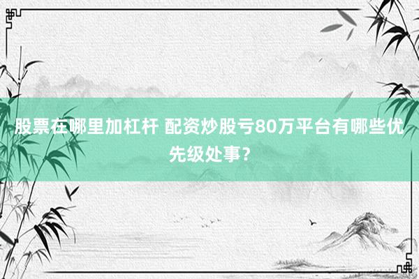 股票在哪里加杠杆 配资炒股亏80万平台有哪些优先级处事？