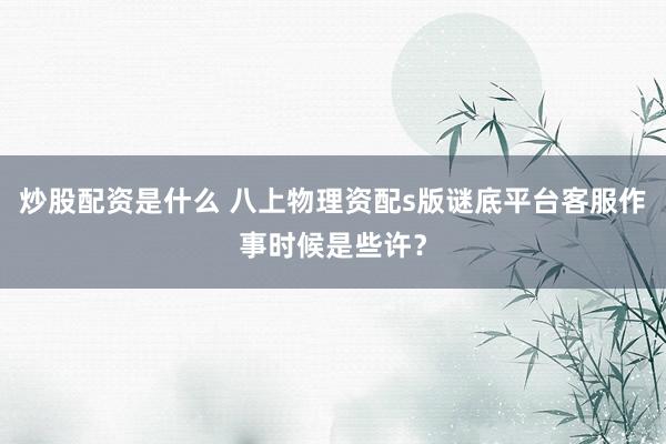 炒股配资是什么 八上物理资配s版谜底平台客服作事时候是些许？