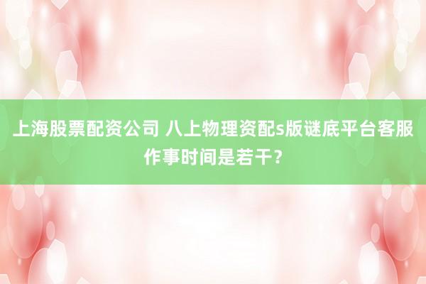 上海股票配资公司 八上物理资配s版谜底平台客服作事时间是若干？