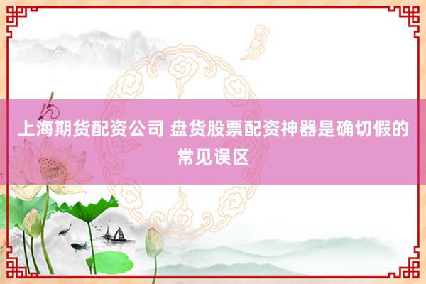 上海期货配资公司 盘货股票配资神器是确切假的常见误区