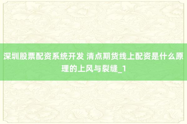 深圳股票配资系统开发 清点期货线上配资是什么原理的上风与裂缝_1