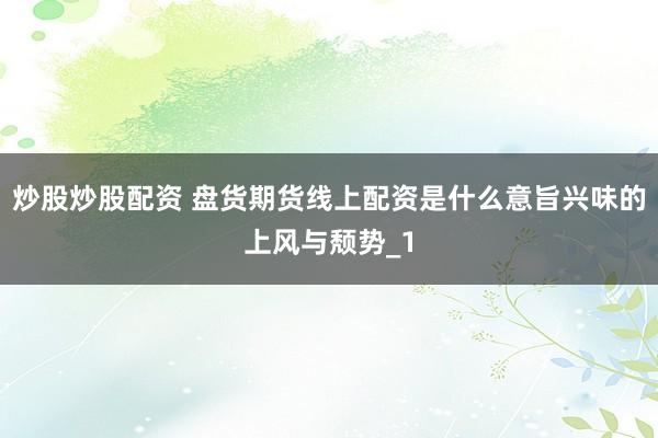 炒股炒股配资 盘货期货线上配资是什么意旨兴味的上风与颓势_1