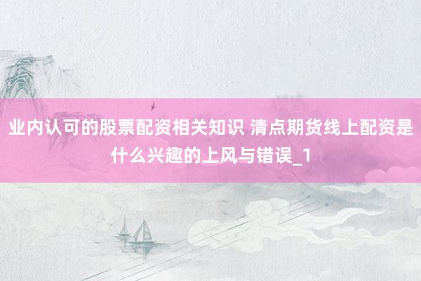 业内认可的股票配资相关知识 清点期货线上配资是什么兴趣的上风与错误_1
