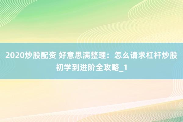 2020炒股配资 好意思满整理：怎么请求杠杆炒股初学到进阶全攻略_1