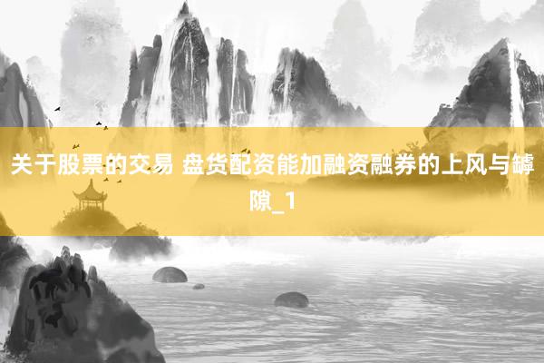 关于股票的交易 盘货配资能加融资融券的上风与罅隙_1
