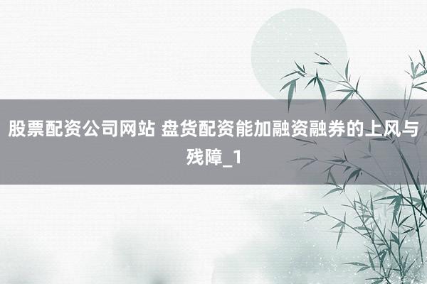 股票配资公司网站 盘货配资能加融资融券的上风与残障_1