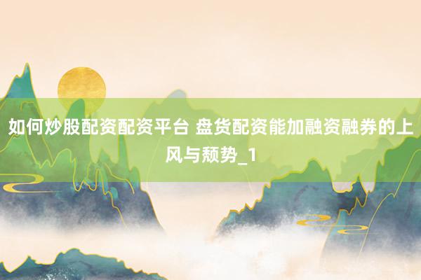 如何炒股配资配资平台 盘货配资能加融资融券的上风与颓势_1