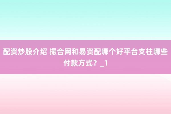 配资炒股介绍 撮合网和易资配哪个好平台支柱哪些付款方式？_1