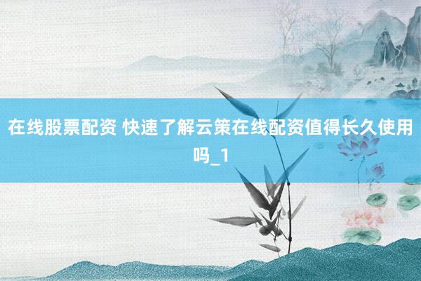 在线股票配资 快速了解云策在线配资值得长久使用吗_1