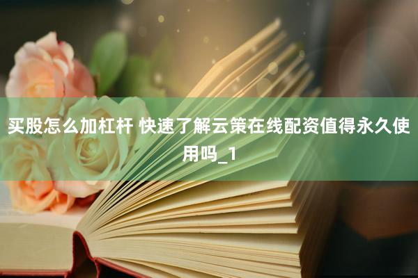 买股怎么加杠杆 快速了解云策在线配资值得永久使用吗_1