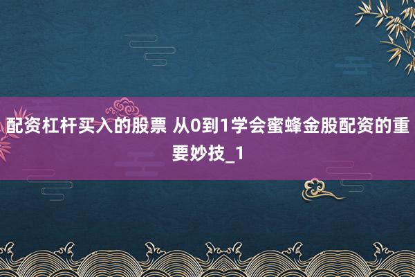 配资杠杆买入的股票 从0到1学会蜜蜂金股配资的重要妙技_1
