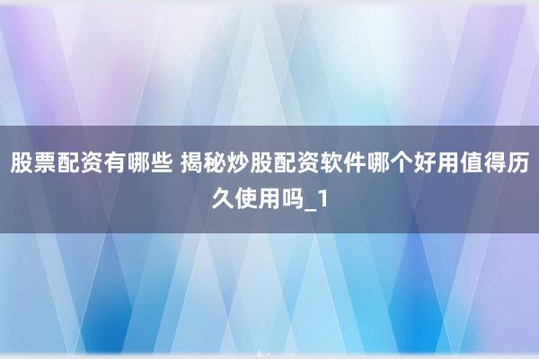 股票配资有哪些 揭秘炒股配资软件哪个好用值得历久使用吗_1