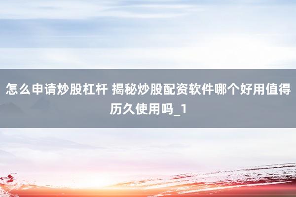 怎么申请炒股杠杆 揭秘炒股配资软件哪个好用值得历久使用吗_1