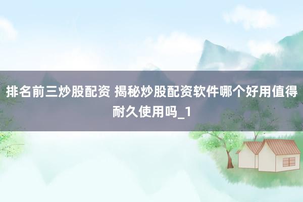 排名前三炒股配资 揭秘炒股配资软件哪个好用值得耐久使用吗_1