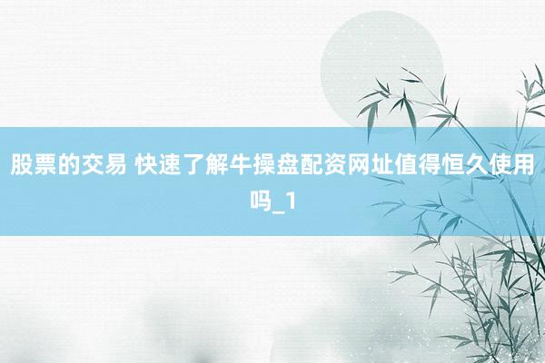 股票的交易 快速了解牛操盘配资网址值得恒久使用吗_1