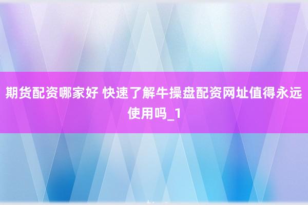 期货配资哪家好 快速了解牛操盘配资网址值得永远使用吗_1