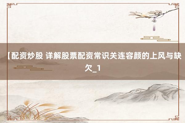 【配资炒股 详解股票配资常识关连容颜的上风与缺欠_1