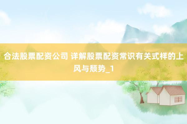 合法股票配资公司 详解股票配资常识有关式样的上风与颓势_1