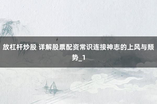 放杠杆炒股 详解股票配资常识连接神志的上风与颓势_1