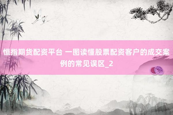 恒指期货配资平台 一图读懂股票配资客户的成交案例的常见误区_2