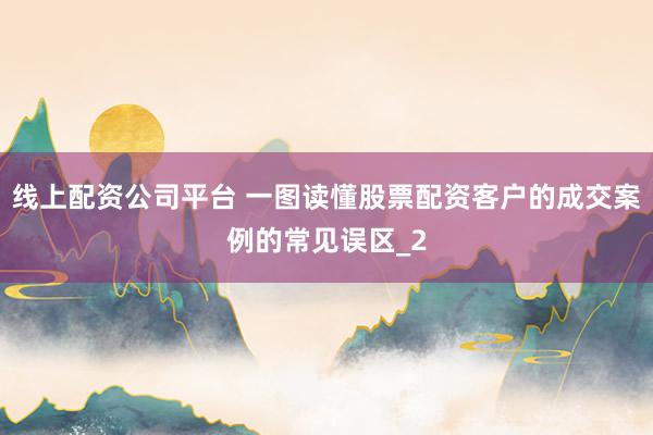 线上配资公司平台 一图读懂股票配资客户的成交案例的常见误区_2