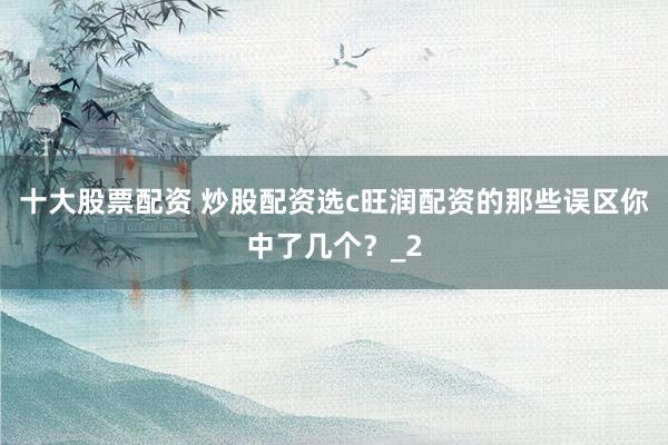 十大股票配资 炒股配资选c旺润配资的那些误区你中了几个？_2
