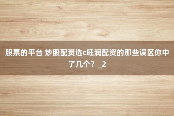 股票的平台 炒股配资选c旺润配资的那些误区你中了几个？_2