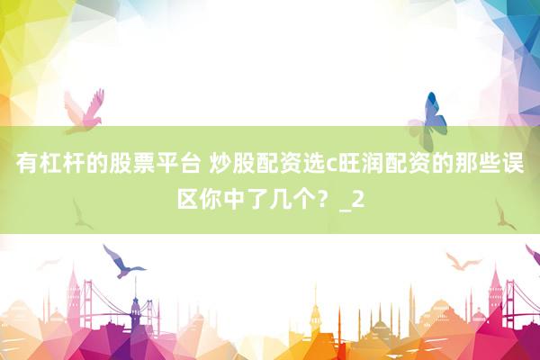 有杠杆的股票平台 炒股配资选c旺润配资的那些误区你中了几个？_2