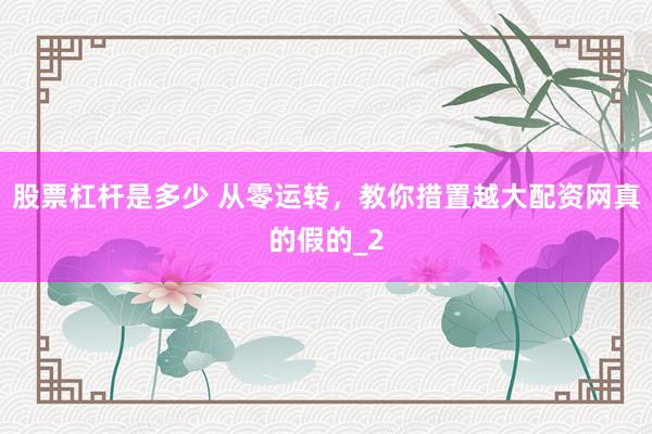 股票杠杆是多少 从零运转，教你措置越大配资网真的假的_2