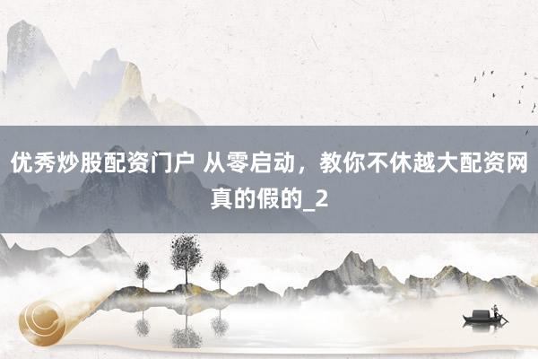 优秀炒股配资门户 从零启动，教你不休越大配资网真的假的_2