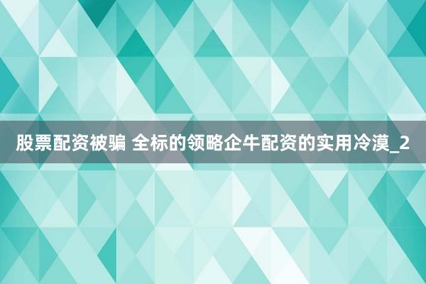 股票配资被骗 全标的领略企牛配资的实用冷漠_2