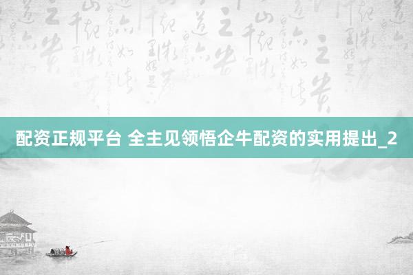 配资正规平台 全主见领悟企牛配资的实用提出_2