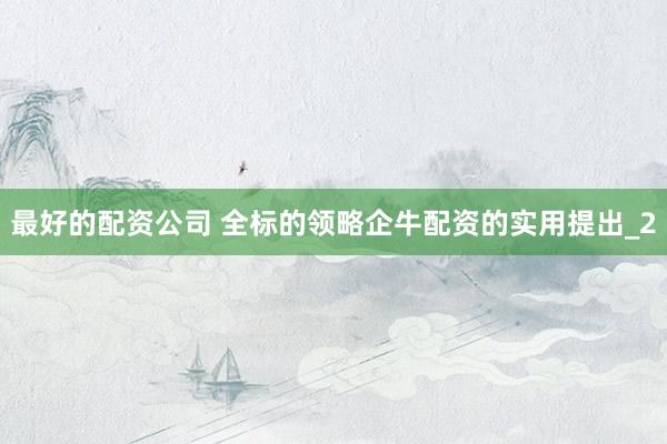 最好的配资公司 全标的领略企牛配资的实用提出_2