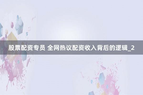 股票配资专员 全网热议配资收入背后的逻辑_2