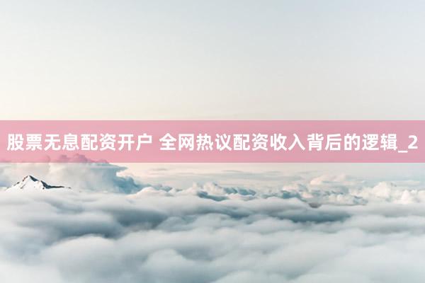 股票无息配资开户 全网热议配资收入背后的逻辑_2