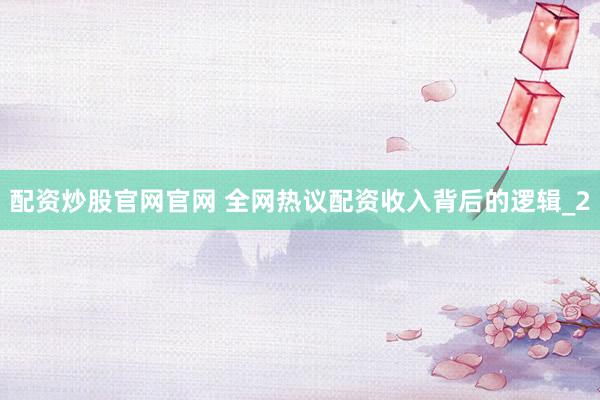 配资炒股官网官网 全网热议配资收入背后的逻辑_2