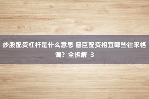 炒股配资杠杆是什么意思 普臣配资相宜哪些往来格调？全拆解_3