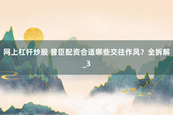 网上杠杆炒股 普臣配资合适哪些交往作风？全拆解_3